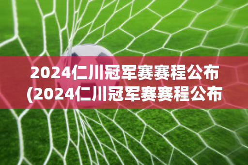 2024仁川冠军赛赛程公布(2024仁川冠军赛赛程公布了吗)