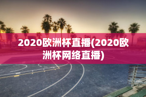 2020欧洲杯直播(2020欧洲杯网络直播)