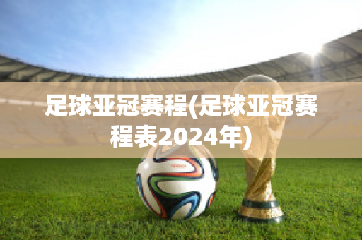 足球亚冠赛程(足球亚冠赛程表2024年)