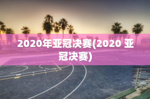 2020年亚冠决赛(2020 亚冠决赛)