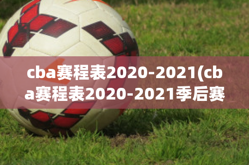 cba赛程表2020-2021(cba赛程表2020-2021季后赛时间)