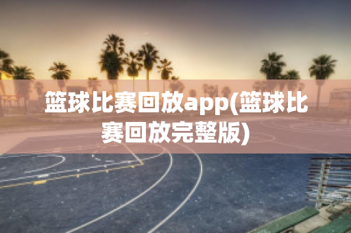 篮球比赛回放app(篮球比赛回放完整版)