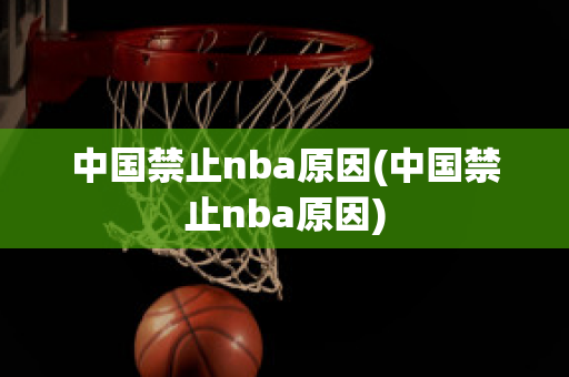 中国禁止nba原因(中国禁止nba原因)