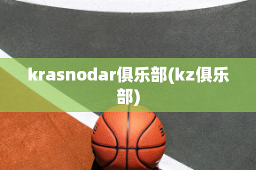 krasnodar俱乐部(kz俱乐部)