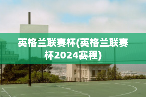 英格兰联赛杯(英格兰联赛杯2024赛程)