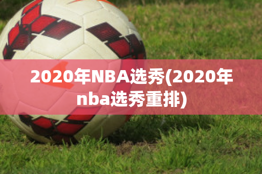 2020年NBA选秀(2020年nba选秀重排)