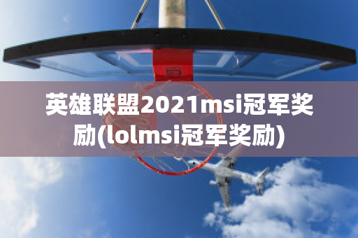 英雄联盟2021msi冠军奖励(lolmsi冠军奖励)