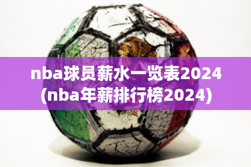 nba球员薪水一览表2024(nba年薪排行榜2024)