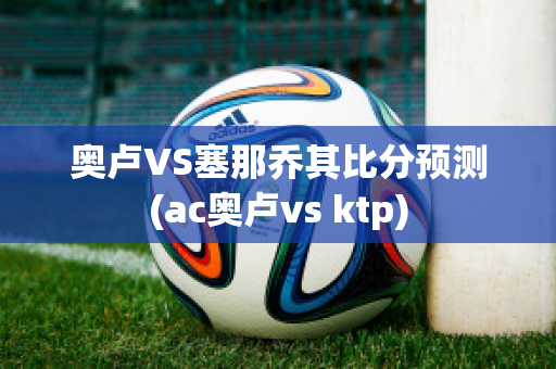 奥卢VS塞那乔其比分预测(ac奥卢vs ktp)