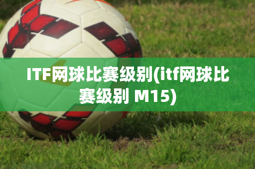 ITF网球比赛级别(itf网球比赛级别 M15)