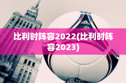 比利时阵容2022(比利时阵容2023)