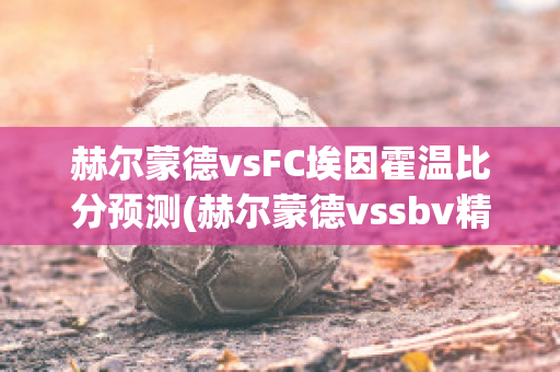 赫尔蒙德vsFC埃因霍温比分预测(赫尔蒙德vssbv精英)