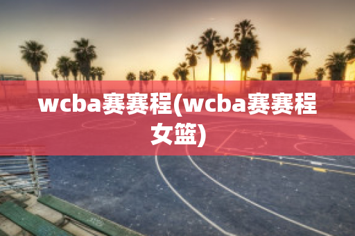 wcba赛赛程(wcba赛赛程女篮)