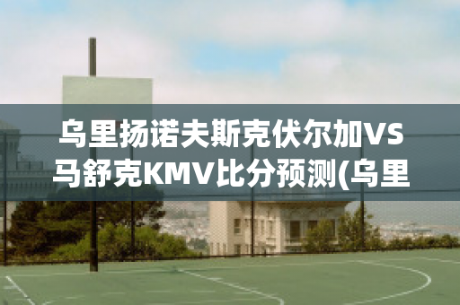 乌里扬诺夫斯克伏尔加VS马舒克KMV比分预测(乌里扬诺夫斯克uaz-452)