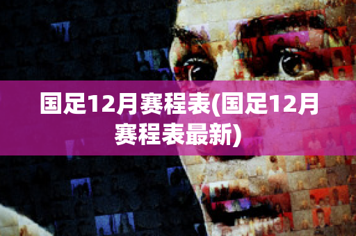 国足12月赛程表(国足12月赛程表最新)