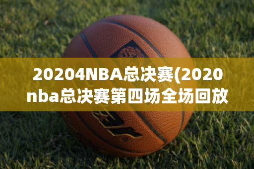 20204NBA总决赛(2020nba总决赛第四场全场回放)