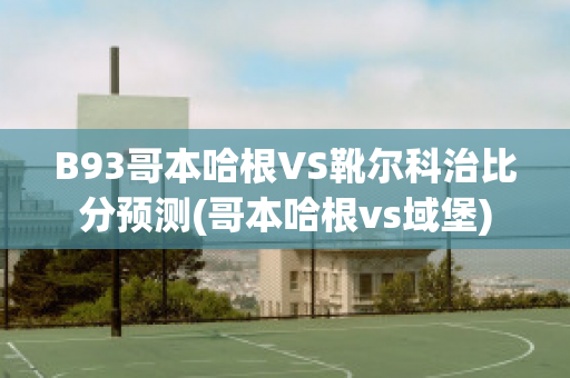 B93哥本哈根VS靴尔科治比分预测(哥本哈根vs域堡)