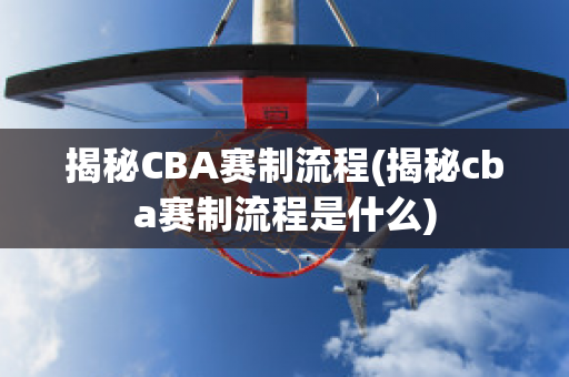 揭秘CBA赛制流程(揭秘cba赛制流程是什么)