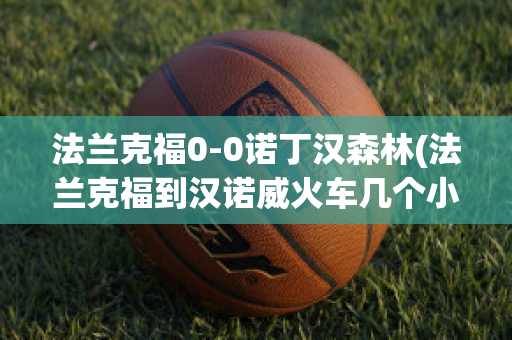 法兰克福0-0诺丁汉森林(法兰克福到汉诺威火车几个小时)