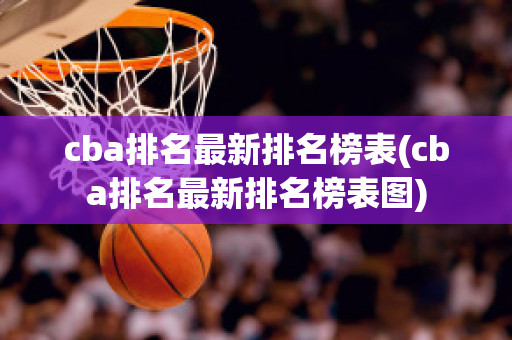 cba排名最新排名榜表(cba排名最新排名榜表图)