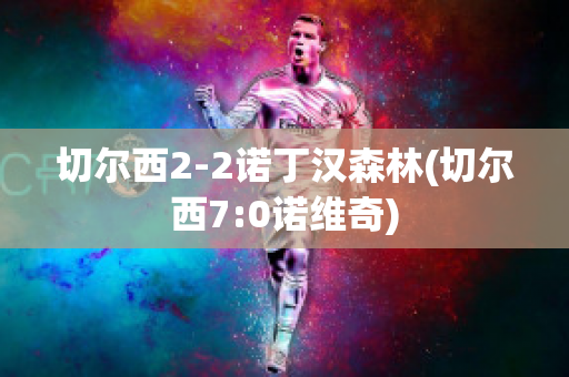 切尔西2-2诺丁汉森林(切尔西7:0诺维奇)