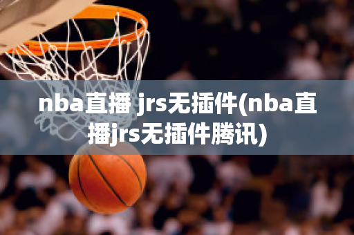 nba直播 jrs无插件(nba直播jrs无插件腾讯)