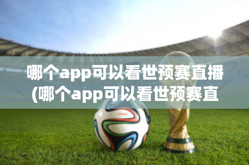 哪个app可以看世预赛直播(哪个app可以看世预赛直播2023)