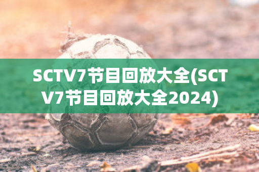 SCTV7节目回放大全(SCTV7节目回放大全2024)