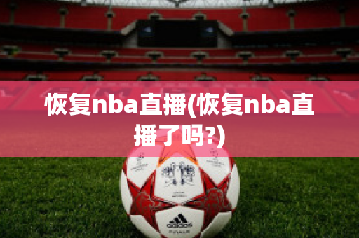 恢复nba直播(恢复nba直播了吗?)