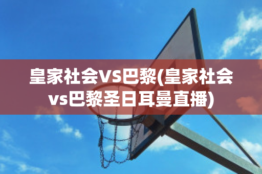 皇家社会VS巴黎(皇家社会vs巴黎圣日耳曼直播)