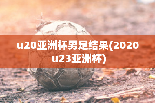 u20亚洲杯男足结果(2020 u23亚洲杯)