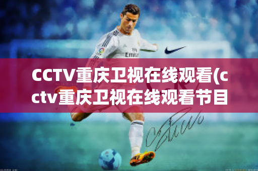 CCTV重庆卫视在线观看(cctv重庆卫视在线观看节目表)