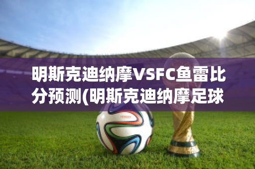 明斯克迪纳摩VSFC鱼雷比分预测(明斯克迪纳摩足球俱乐部)