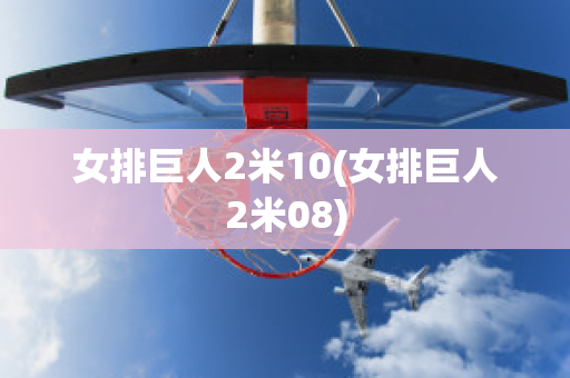 女排巨人2米10(女排巨人2米08)