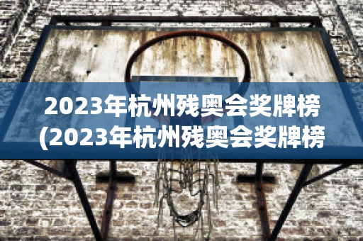 2023年杭州残奥会奖牌榜(2023年杭州残奥会奖牌榜?)