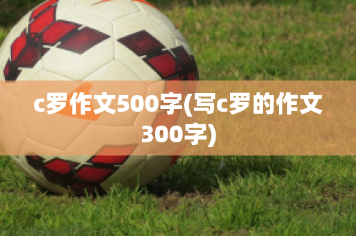 c罗作文500字(写c罗的作文300字)