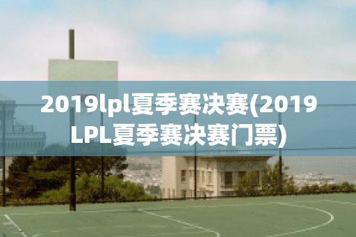 2019lpl夏季赛决赛(2019LPL夏季赛决赛门票)