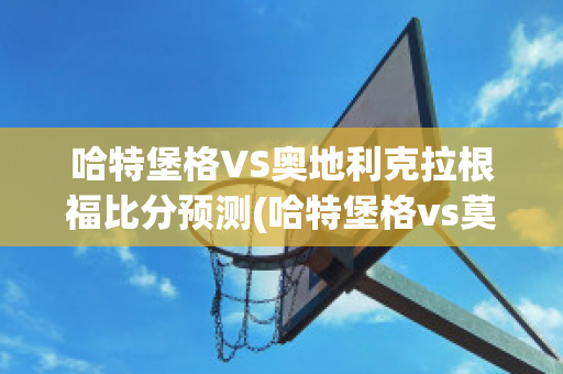 哈特堡格VS奥地利克拉根福比分预测(哈特堡格vs莫斯科火车头)