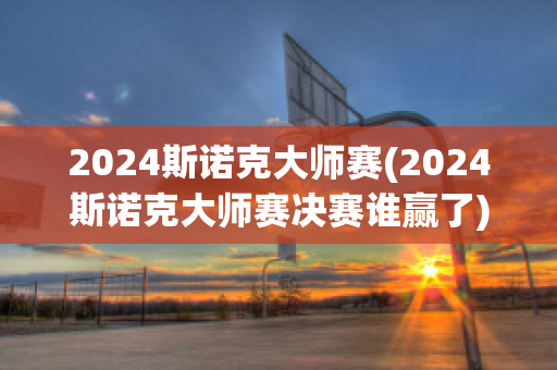 2024斯诺克大师赛(2024斯诺克大师赛决赛谁赢了)