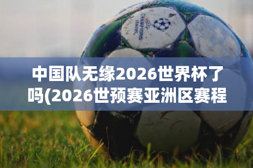 中国队无缘2026世界杯了吗(2026世预赛亚洲区赛程表)