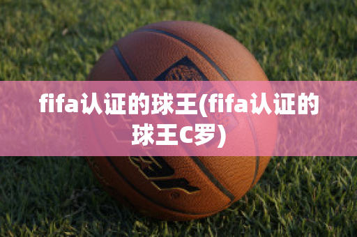 fifa认证的球王(fifa认证的球王C罗)