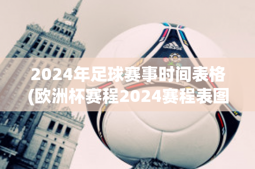 2024年足球赛事时间表格(欧洲杯赛程2024赛程表图解)