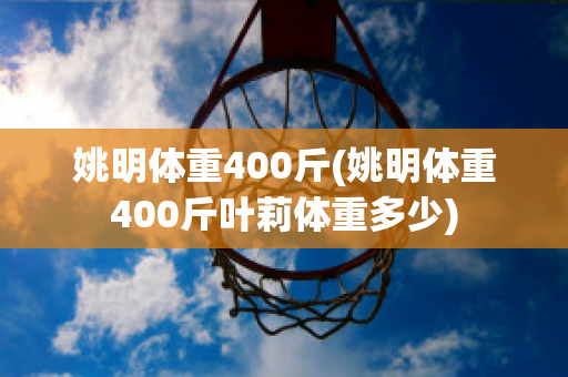 姚明体重400斤(姚明体重400斤叶莉体重多少)