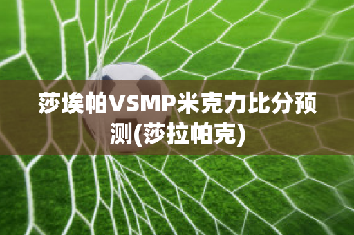 莎埃帕VSMP米克力比分预测(莎拉帕克)