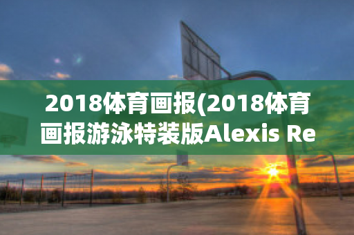 2018体育画报(2018体育画报游泳特装版Alexis Ren)