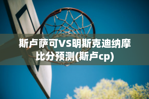 斯卢萨可VS明斯克迪纳摩比分预测(斯卢cp)