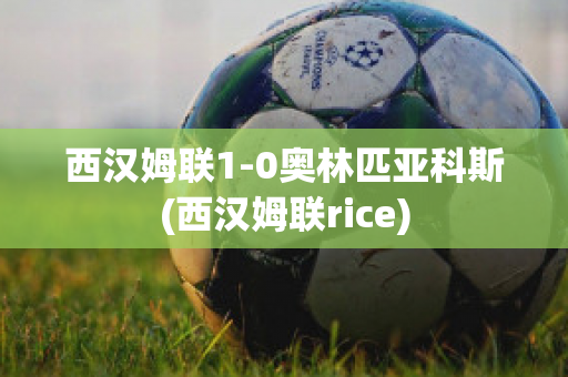 西汉姆联1-0奥林匹亚科斯(西汉姆联rice)