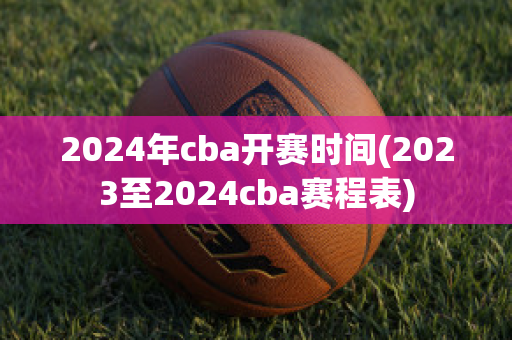 2024年cba开赛时间(2023至2024cba赛程表)