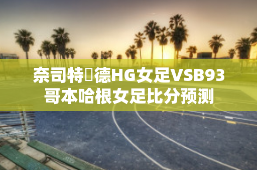 奈司特維德HG女足VSB93哥本哈根女足比分预测