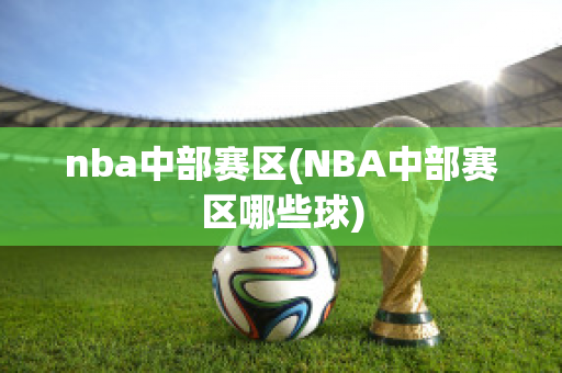 nba中部赛区(NBA中部赛区哪些球)